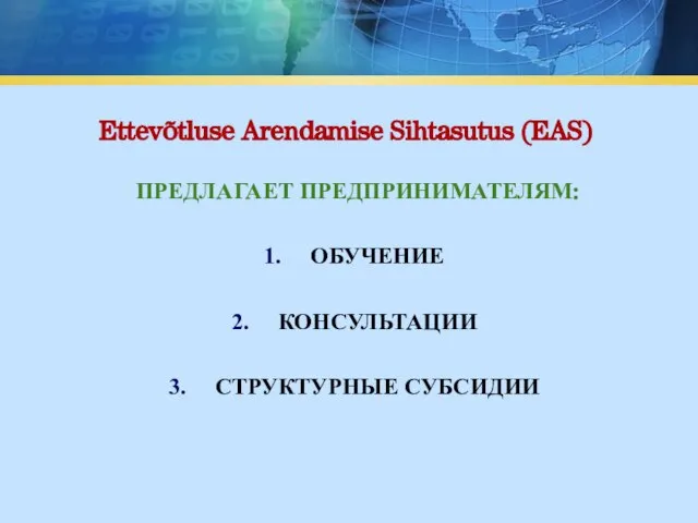 ПРЕДЛАГАЕТ ПРЕДПРИНИМАТЕЛЯМ: ОБУЧЕНИЕ КОНСУЛЬТАЦИИ СТРУКТУРНЫЕ СУБСИДИИ Ettevõtluse Arendamise Sihtasutus (EAS)