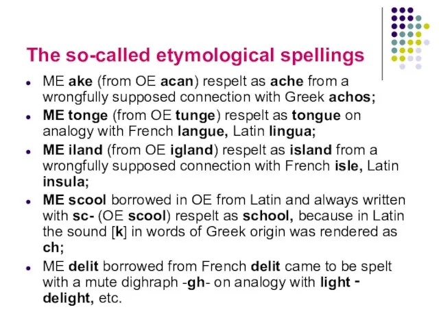 The so-called etymological spellings ME ake (from OE acan) respelt as ache