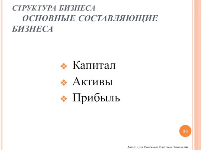 СТРУКТУРА БИЗНЕСА ОСНОВНЫЕ СОСТАВЛЯЮЩИЕ БИЗНЕСА Капитал Активы Прибыль Автор: д.э.н. Соловьева Светлана Николаевна