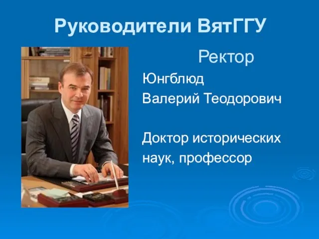 Руководители ВятГГУ Ректор Юнгблюд Валерий Теодорович Доктор исторических наук, профессор