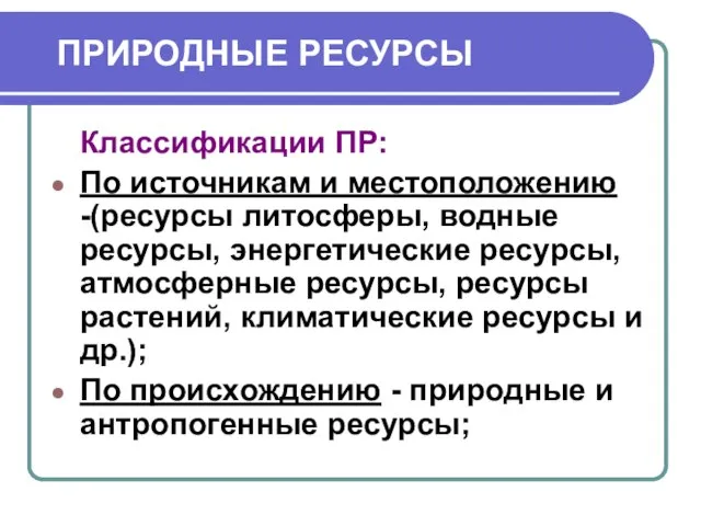 ПРИРОДНЫЕ РЕСУРСЫ Классификации ПР: По источникам и местоположению -(ресурсы литосферы, водные ресурсы,