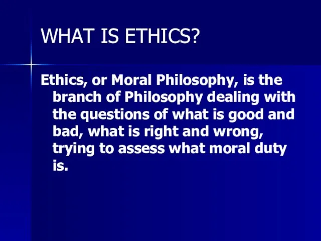 WHAT IS ETHICS? Ethics, or Moral Philosophy, is the branch of Philosophy