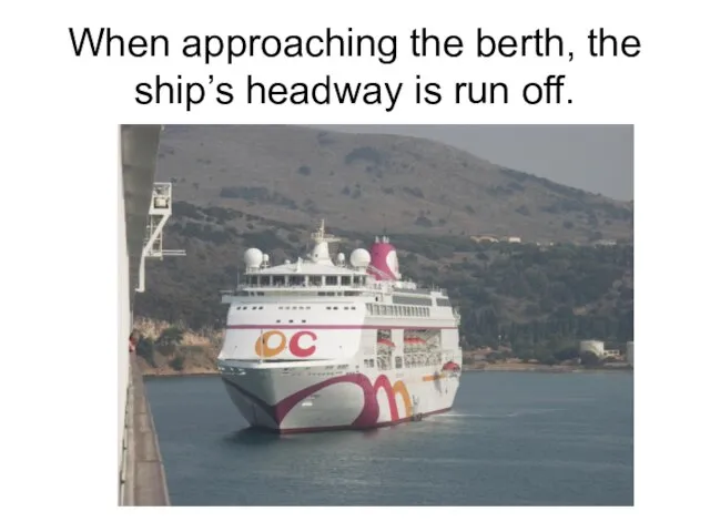 When approaching the berth, the ship’s headway is run off.