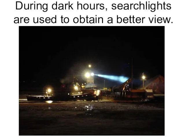 During dark hours, searchlights are used to obtain a better view.