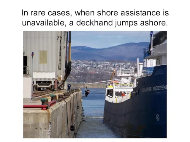 In rare cases, when shore assistance is unavailable, a deckhand jumps ashore.