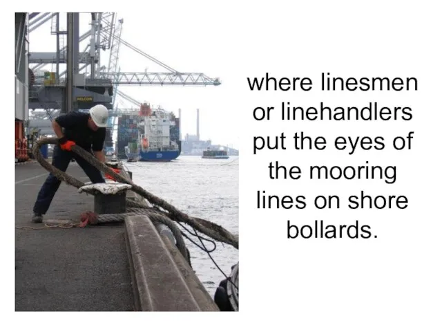 where linesmen or linehandlers put the eyes of the mooring lines on shore bollards.