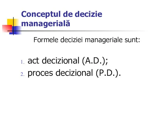 Conceptul de decizie managerială Formele deciziei manageriale sunt: act decizional (A.D.); proces decizional (P.D.).