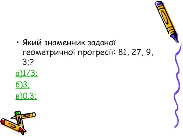 Який знаменник заданої геометричної прогресії: 81, 27, 9, 3;? а)1/3; б)3; в)0.3;