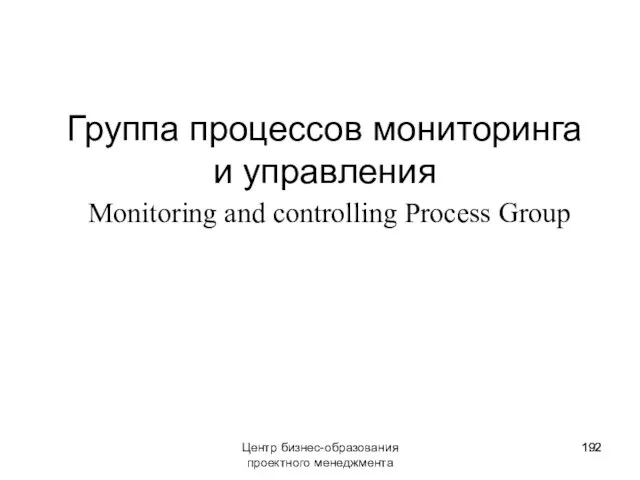 Группа процессов мониторинга и управления Monitoring and controlling Process Group Центр бизнес-образования проектного менеджмента