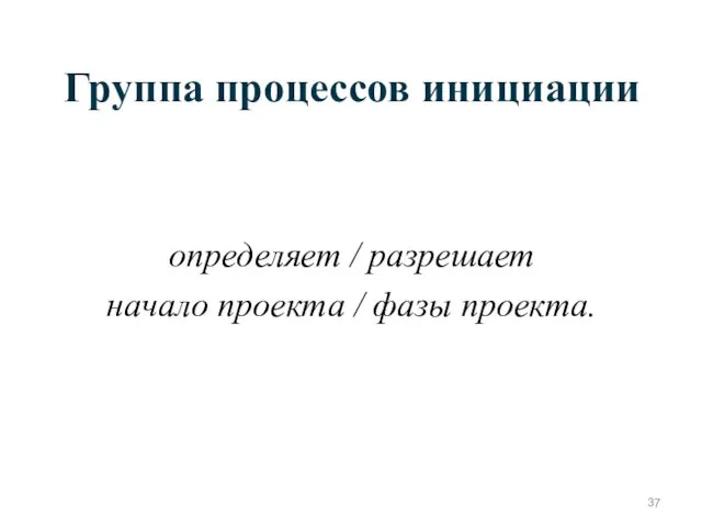 Группа процессов инициации определяет / разрешает начало проекта / фазы проекта.