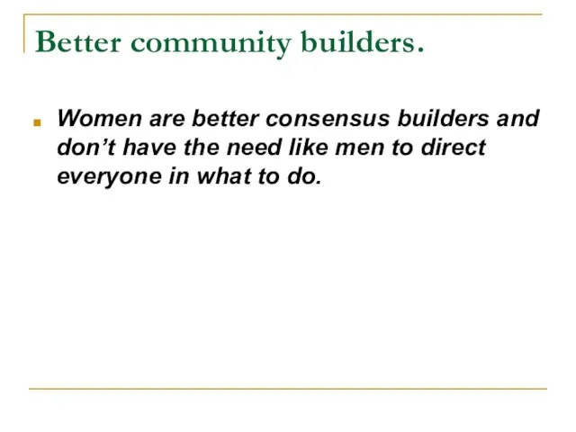 Better community builders. Women are better consensus builders and don’t have the
