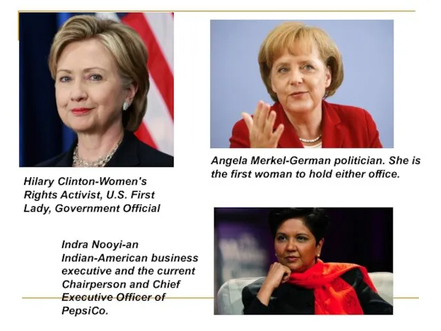 Hilary Clinton-Women's Rights Activist, U.S. First Lady, Government Official Angela Merkel-German politician.