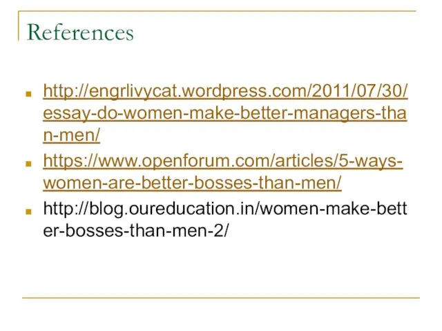 References http://engrlivycat.wordpress.com/2011/07/30/essay-do-women-make-better-managers-than-men/ https://www.openforum.com/articles/5-ways-women-are-better-bosses-than-men/ http://blog.oureducation.in/women-make-better-bosses-than-men-2/