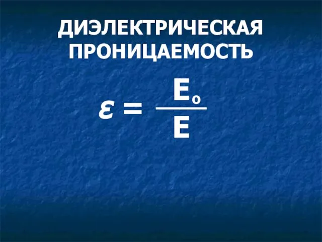 ДИЭЛЕКТРИЧЕСКАЯ ПРОНИЦАЕМОСТЬ ε = Е Е о