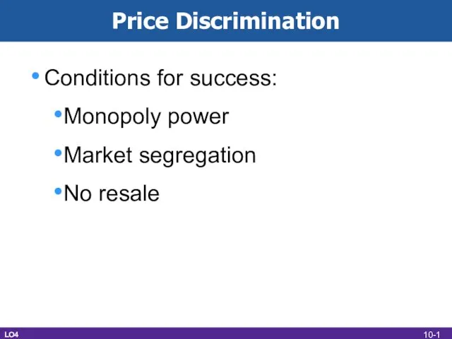Conditions for success: Monopoly power Market segregation No resale Price Discrimination LO4 10-