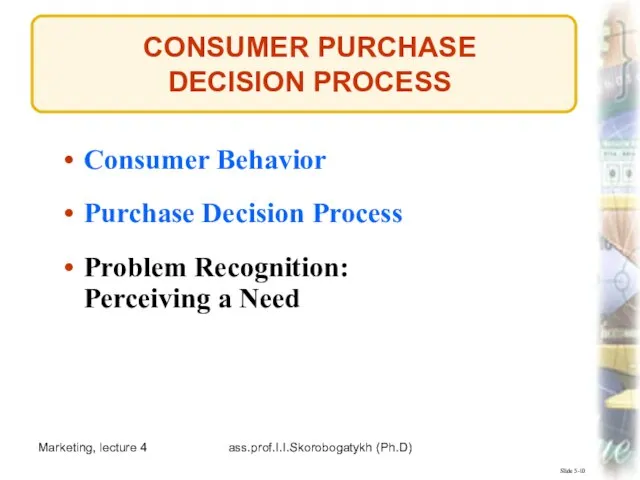 Marketing, lecture 4 ass.prof.I.I.Skorobogatykh (Ph.D) CONSUMER PURCHASE DECISION PROCESS Slide 5-10 Consumer