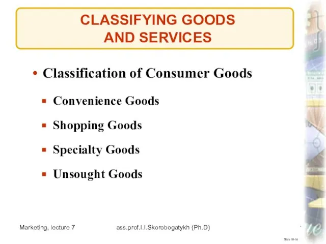 Marketing, lecture 7 ass.prof.I.I.Skorobogatykh (Ph.D) CLASSIFYING GOODS AND SERVICES Slide 10-16 Classification