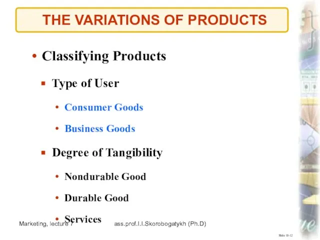Marketing, lecture 7 ass.prof.I.I.Skorobogatykh (Ph.D) THE VARIATIONS OF PRODUCTS Slide 10-12 Classifying