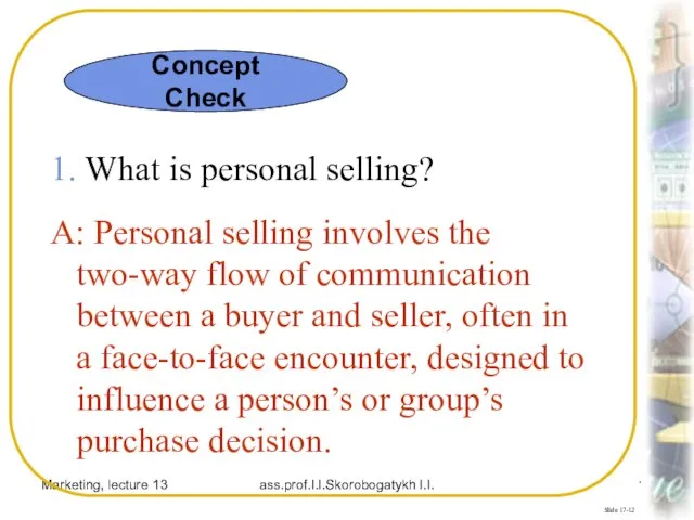 Marketing, lecture 13 ass.prof.I.I.Skorobogatykh I.I. Slide 17-12 1. What is personal selling?