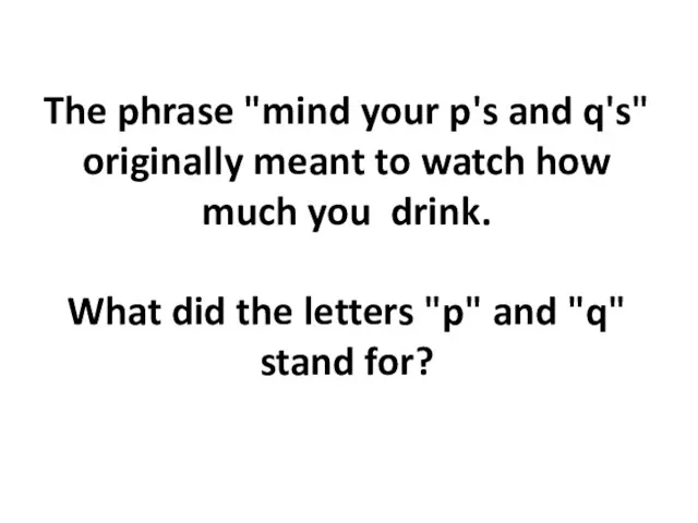 The phrase "mind your p's and q's" originally meant to watch how