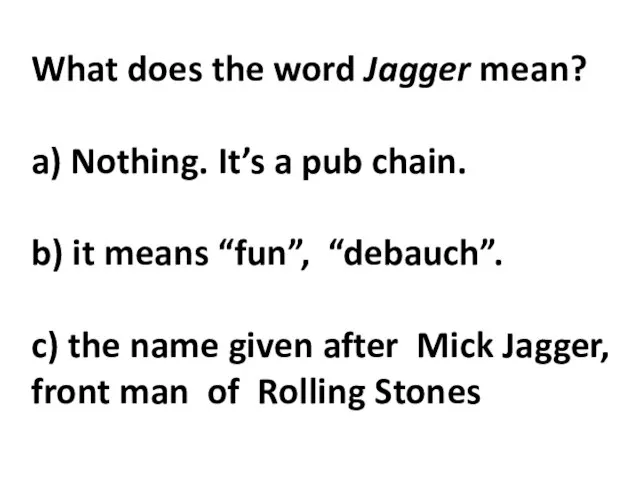 What does the word Jagger mean? a) Nothing. It’s a pub chain.