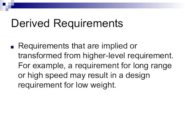 Derived Requirements Requirements that are implied or transformed from higher-level requirement. For