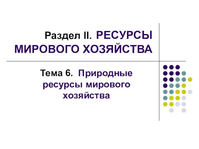 Раздел II. РЕСУРСЫ МИРОВОГО ХОЗЯЙСТВА Тема 6. Природные ресурсы мирового хозяйства