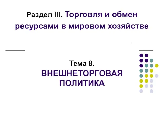 Раздел III. Торговля и обмен ресурсами в мировом хозяйстве Тема 8. ВНЕШНЕТОРГОВАЯ ПОЛИТИКА