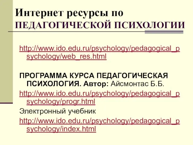 Интернет ресурсы по ПЕДАГОГИЧЕСКОЙ ПСИХОЛОГИИ http://www.ido.edu.ru/psychology/pedagogical_psychology/web_res.html ПРОГРАММА КУРСА ПЕДАГОГИЧЕСКАЯ ПСИХОЛОГИЯ. Автор: Айсмонтас