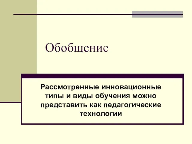 Обобщение Рассмотренные инновационные типы и виды обучения можно представить как педагогические технологии