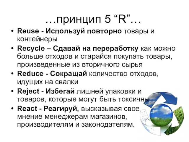 …принцип 5 “R”… Reuse - Используй повторно товары и контейнеры Recycle –