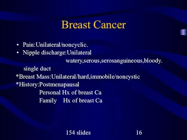 154 slides Breast Cancer Pain:Unilateral/noncyclic. Nipple discharge:Unilateral watery,serous,serosanguineous,bloody. single duct *Breast Mass:Unilateral/hard,immobile/noncystic