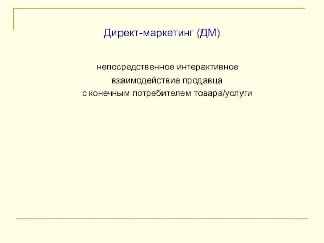 Директ-маркетинг (ДМ) непосредственное интерактивное взаимодействие продавца с конечным потребителем товара/услуги