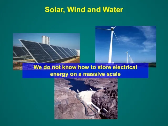 Solar, Wind and Water We do not know how to store electrical