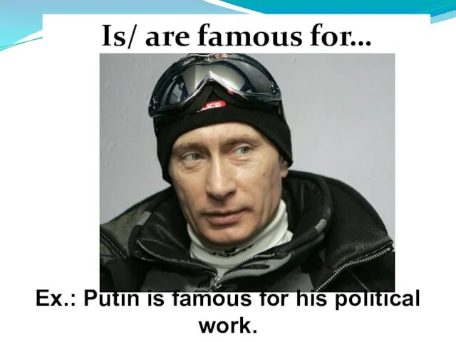 Is/ are famous for… Ex.: Putin is famous for his political work.