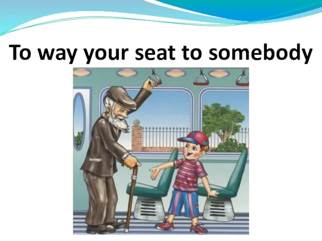 To way your seat to somebody