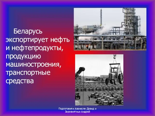 Беларусь экспортирует нефть и нефтепродукты, продукцию машиностроения, транспортные средства Подготовили Аванесян Давид и Заровнятных Андрей