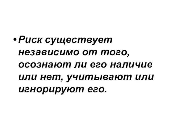 Риск существует независимо от того, осознают ли его наличие или нет, учитывают или игнорируют его.