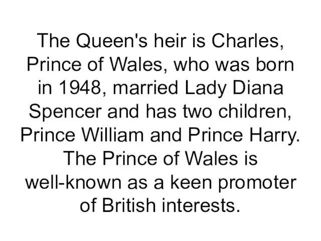 The Queen's heir is Charles, Prince of Wales, who was born in