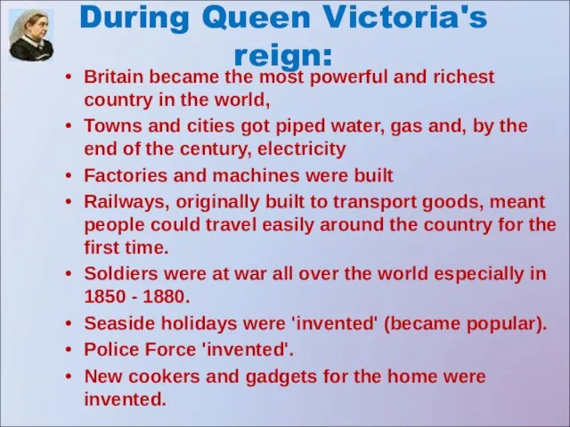 During Queen Victoria's reign: Britain became the most powerful and richest country