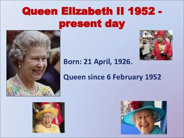 Queen Elizabeth II 1952 - present day Born: 21 April, 1926. Queen since 6 February 1952