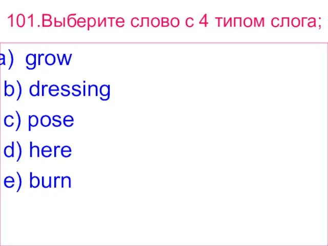 101.Выберите слово с 4 типом слога; grow b) dressing c) pose d) here e) burn