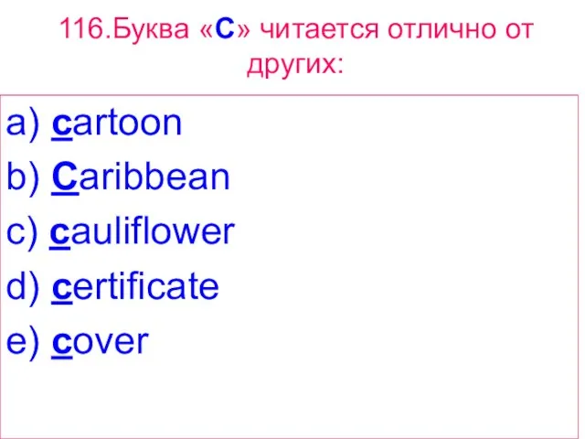 116.Буква «C» читается отлично от других: a) cartoon b) Caribbean c) cauliflower d) certificate e) cover