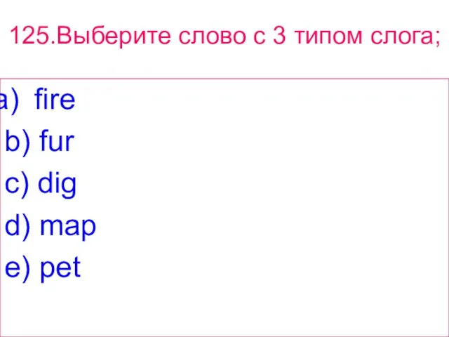 125.Выберите слово с 3 типом слога; fire b) fur c) dig d) map e) pet