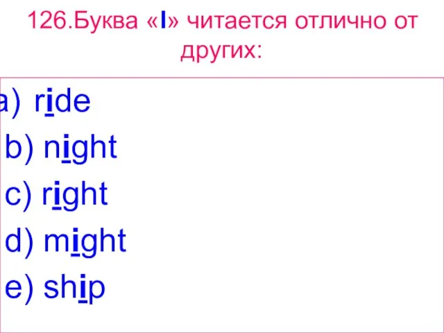 126.Буква «I» читается отлично от других: ride b) night c) right d) might e) ship