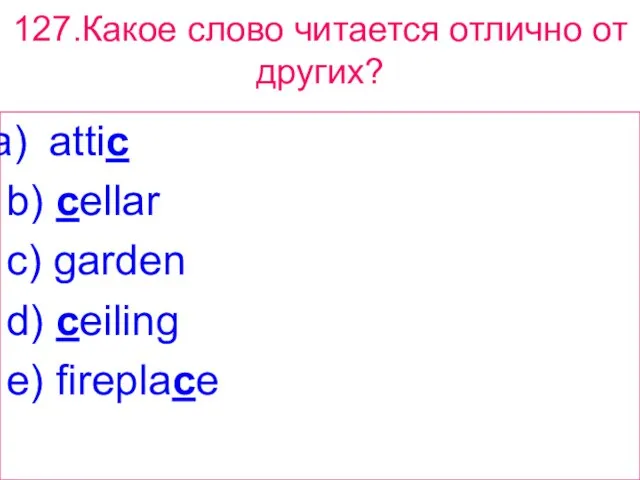 127.Какое слово читается отлично от других? attic b) cellar c) garden d) ceiling e) fireplace