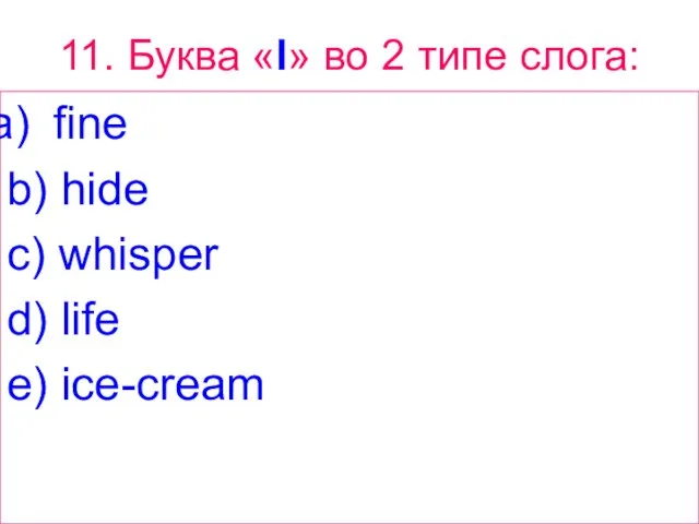 11. Буква «I» вo 2 типе слога: fine b) hide c) whisper d) life e) ice-cream