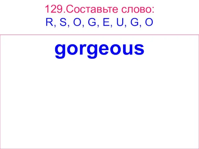 129.Составьте слово: R, S, O, G, E, U, G, O gorgeous