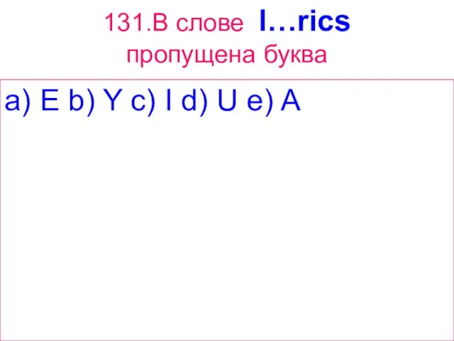 131.В слове l…rics пропущена буква a) E b) Y c) I d) U e) A