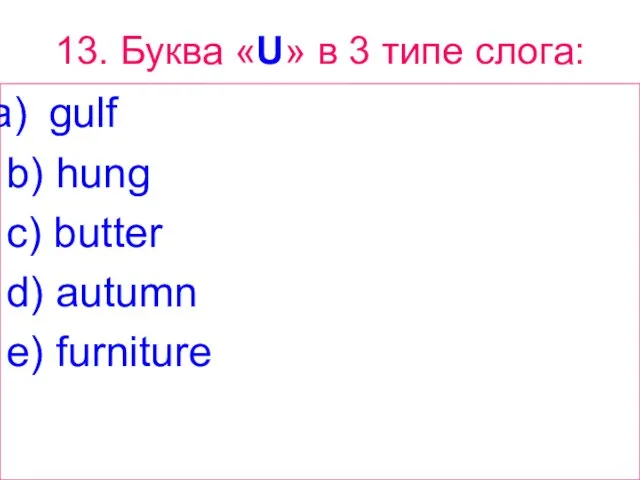 13. Буква «U» в 3 типе слога: gulf b) hung c) butter d) autumn e) furniture